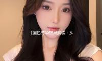 《國色芳華結局解讀：從（cóng）劇（jù）中收獲人（rén）生啟示，吃瓜娛樂新視角》