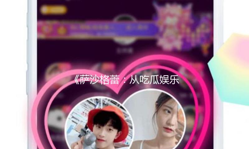 《萨沙格蕾:从吃瓜娱乐到积极向上的人生启示》