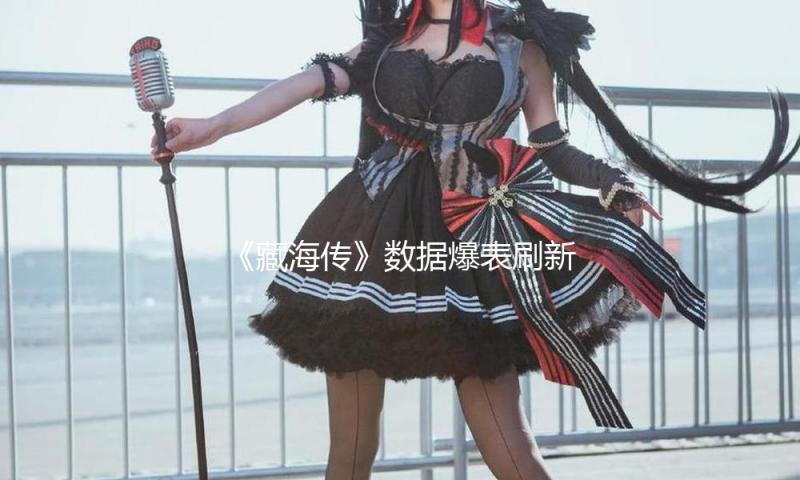 《藏海传》数据爆表刷新多项记录 打破文化壁垒成功出海