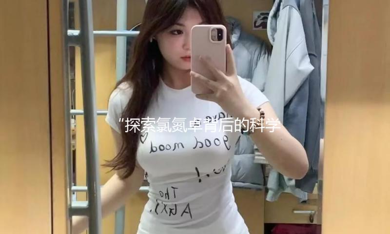“探索氯氮卓背后的科学与娱乐，吃瓜同时收获健康知识！”