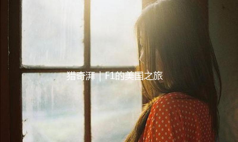 猎奇湃｜F1的美国之旅：从人们甘愿看飞鸟比赛到最成功的赛道