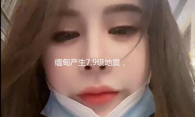 缅甸产生7.9级地震，为今年以来最大地震 — 新京报