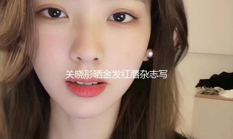 关晓彤晒金发红唇杂志写真
