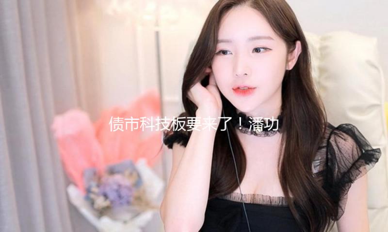 债市科技板要来了！潘功胜宣告 支撑三类主体发行科技立异债券