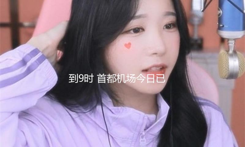 到9时 首都机场今日已撤销航班413架次 — 新京报