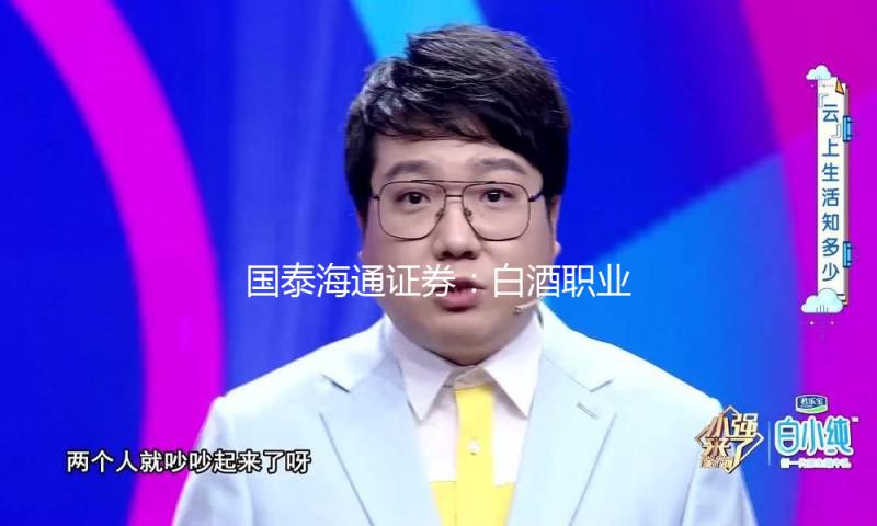 国泰海通证券：白酒职业周期寻底 装备价值凸显