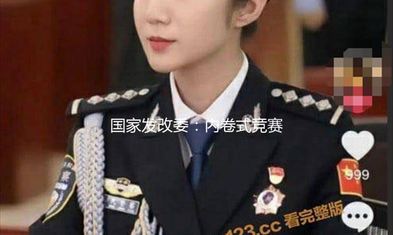 国家发改委：内卷式竞赛歪曲了市场机制、打乱了公平竞赛次序，有必要加以整治 — 新京报