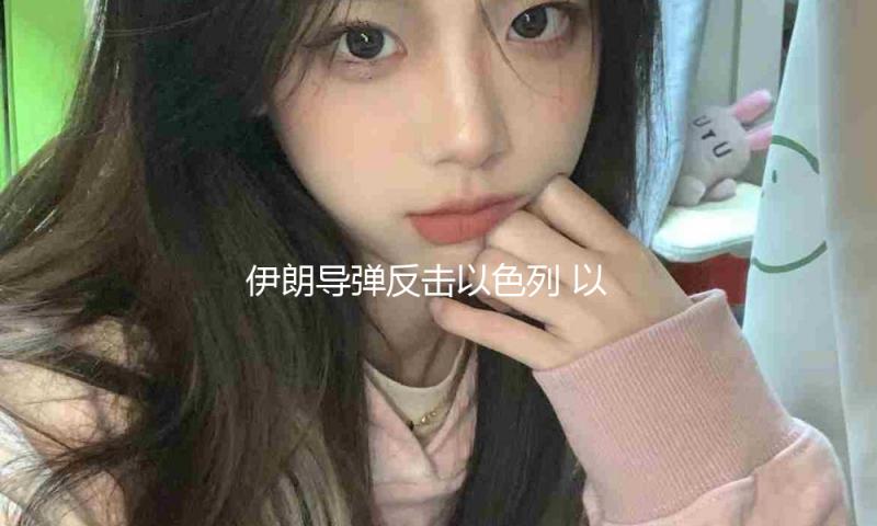 伊朗导弹反击以色列 以军开端新一轮冲击 速览昨晚今晨最新战况