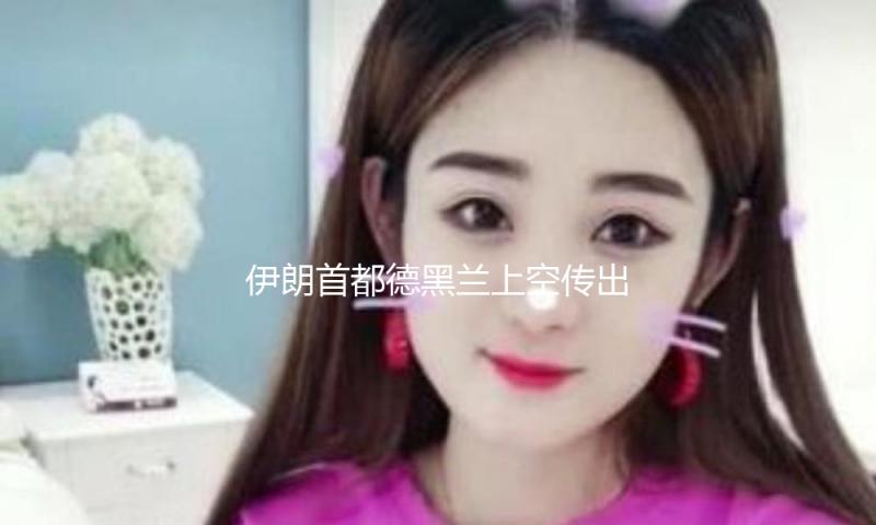 伊朗首都德黑兰上空传出密布爆炸声