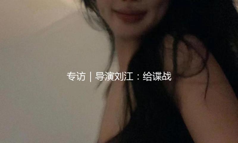 专访｜导演刘江：给谍战体裁注入现实主义的魂