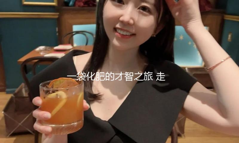 一袋化肥的才智之旅 走进新洋丰：探寻土地里的丰盈暗码