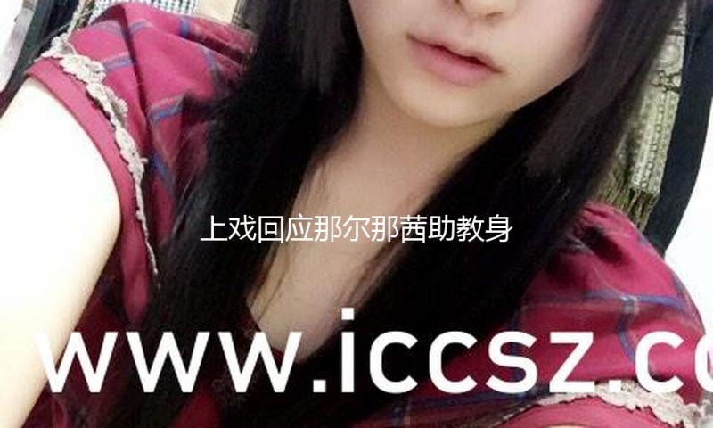 上戏回应那尔那茜助教身份质疑：从来没有聘任过