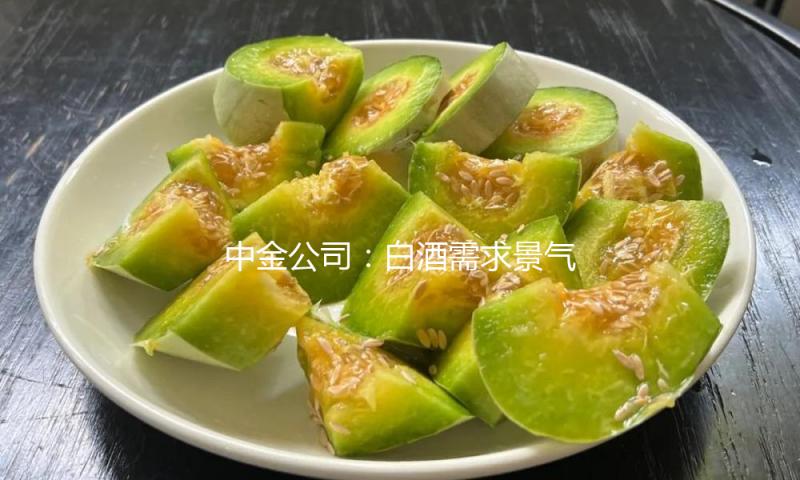 中金公司：白酒需求景气量处前史低位 方针或助力板块需求筑底