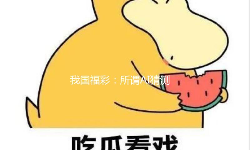 我国福彩：所谓AI猜测彩票号码，100%是圈套 — 新京报