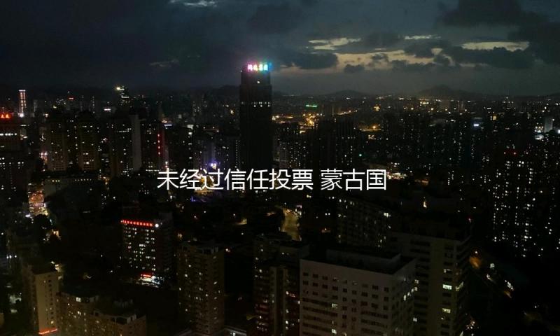 未经过信任投票 蒙古国总理奥云额尔登遭议会免去 — 新京报