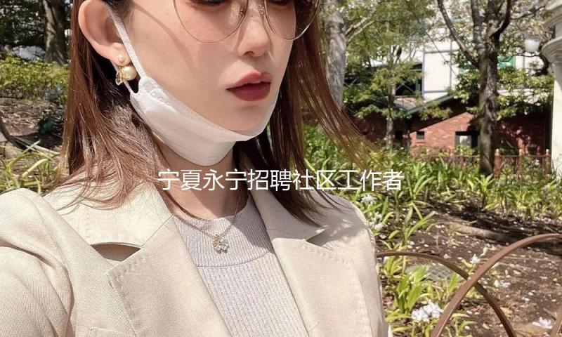 宁夏永宁招聘社区工作者：“零彩礼”“低彩礼”新婚夫妇可享书面考试加分