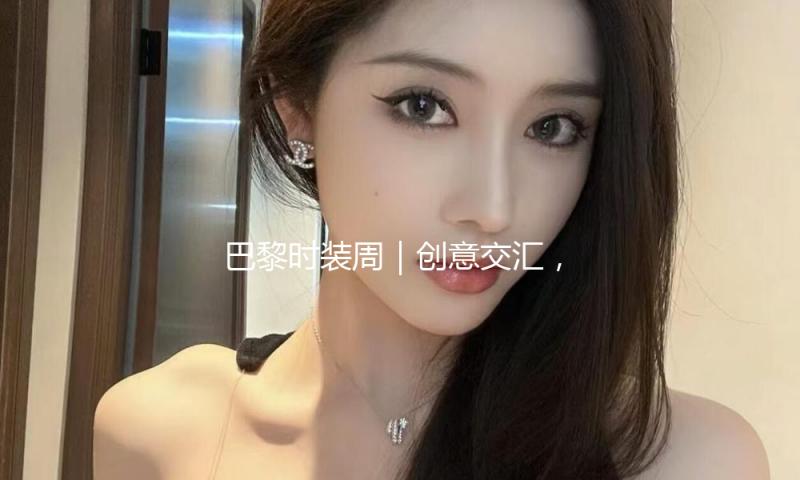 巴黎时装周｜创意交汇，勾勒多元时装图景