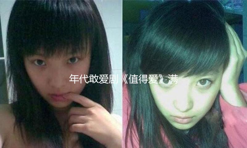 年代敢爱剧《值得爱》满意收官 前锋黑马包围引领爱情叙事新风向