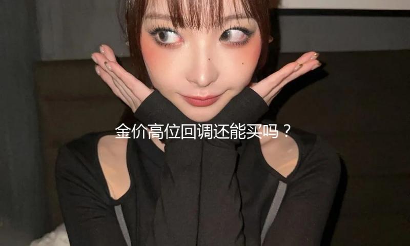 金价高位回调还能买吗？