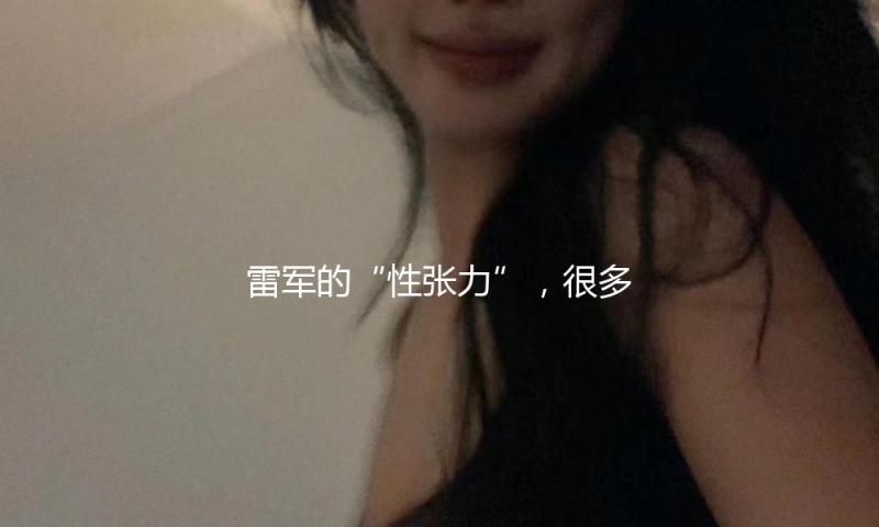 雷军的“性张力”，很多人都不明白