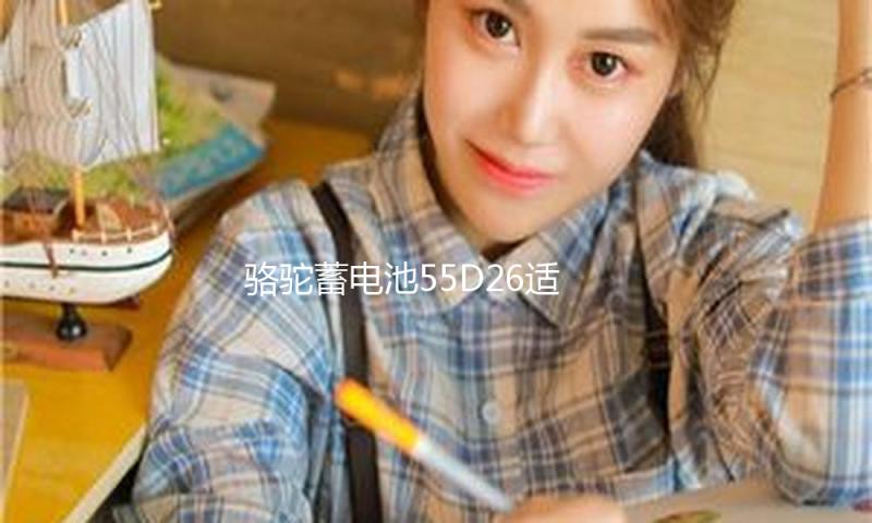 骆驼蓄电池55D26适配马自达5索纳塔凯美瑞60ah汽车电瓶 以旧换新