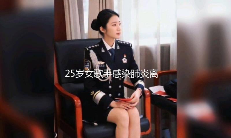 25岁女歌手感染肺炎离世，和大S死因类似，离世前一天还在表演